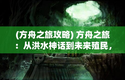 (方舟之旅攻略) 方舟之旅：从洪水神话到未来殖民，探索人类生存挑战的奥秘与技术方案